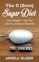 The 0 ( Zero) Sugar Diet: Lose Weight - Get The Life You Always Wanted 3753478288 Book Cover