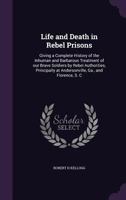 Life and Death in Rebel Prisons: Giving a Complete History of the Inhuman and Barbarous Treatment of Our Brave Soldiers by Rebel Authorities, Principally at Andersonville, Ga., and Florence, S. C 1017861927 Book Cover