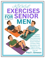 KEGEL EXERCISES FOR SENIOR MEN: Mastering Male Pelvic Wellness After Retirement And Exercises To Support Bladder Function, Delay Ejaculation, And Reignite Sexual Confidence For Men Over 60 B0F87VKTVW Book Cover