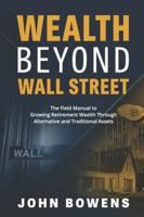 Wealth Beyond Wall Street: The Field Manual to Growing Retirement Wealth Through Alternative and Traditional Assets B0G4W9JJ5M Book Cover