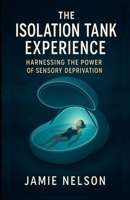 The Isolation Tank Experience: Harnessing the Power of Sensory Deprivation B0F7FN45KW Book Cover