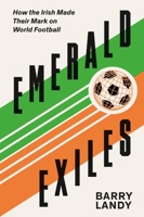 Emerald Exiles: How the Irish Made Their Mark on World Football 1848408188 Book Cover