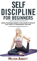 Self-Discipline for Beginners: Achieve Your Goals, Mastering Yourself with No Excuses and Procrastination! Mental Toughness Mindset and Willpower to ... Habits, Focussing and Programming Your Mind 1802763325 Book Cover
