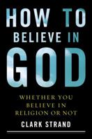 How to Believe in God: Whether You Believe in Religion or Not 0767920694 Book Cover