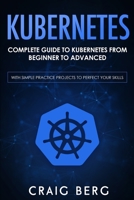 Kubernetes: Complete Guide to Kubernetes from Beginner to Advanced (With Simple Practice Projects To Perfect Your Skills) B08B32KB8R Book Cover