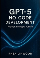 GPT-5 No-Code Development: Prompt, Package, Publish B0FMK17699 Book Cover