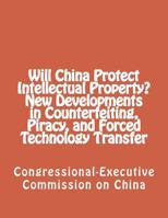 Will China Protect Intellectual Property? New Developments in Counterfeiting, Piracy, and Forced Technology Transfer 1480231533 Book Cover