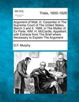 Argument of Matt. H. Carpenter in The Supreme Court of The United States, March 3 and 4, 1868, in The Matter of Ex Parte, WM. H. McCardle, Appellant, ... Brief where Necessary to Explain The Argument 1275561322 Book Cover