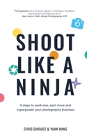 Shoot Like a Ninja: 4 Steps to Work Less, Earn More and Superpower Your Photography Business 1989737420 Book Cover