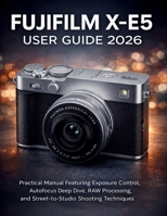 Fujifilm X-E5 User Guide 2026: Practical Manual Featuring Exposure Control, Autofocus Deep Dive, RAW Processing, and Street-to-Studio Shooting Techniques B0GX5MF1DD Book Cover