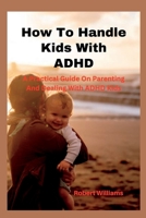 How To Handle Kids With ADHD: A Practical Guide On Parenting And Dealing With ADHD Kids B0BL54Q9QS Book Cover