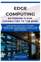EDGE COMPUTING EXTENDING CLOUD CAPABILITIES TO THE EDGE: Exploring the role of edge computing in reducing latency and improving performance for cloud applications B0FGJ3RFL2 Book Cover