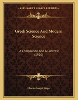 Greek Science and Modern Science, a Comparison & a Contrast; Inaugural Lecture Delivered at University College, London, on 12 May, 1920 1164141546 Book Cover