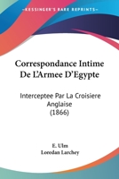 Correspondance Intime De L'Armee D'Egypte: Interceptee Par La Croisiere Anglaise (1866) 1141081490 Book Cover