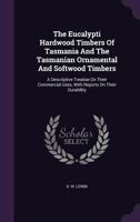 The Eucalypti Hardwood Timbers of Tasmania and the Tasmanian Ornamental and Softwood Timbers: A Descriptive Treatise on Their Commercial Uses, with Reports on Their Durability 1346964904 Book Cover