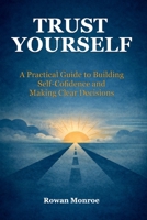 Trust Yourself: A Practical Guide to Building Self-Confidence and Making Clear Decisions—Science-Backed Techniques to Overcome Self Doubt, Stop Second-Guessing, and Move Forward with Certainty B0GFFT2ZZK Book Cover
