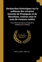 Recherches historiques sur la noblesse des citoyens honorés de Perpignan et de Barcelone, connus sous le nom de citoyens nobles: Pour servir de suite ... de la noblesse de La Roque 0274586657 Book Cover