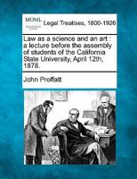 Law as a science and an art: a lecture before the assembly of students of the California State University, April 12th, 1878. 1240002661 Book Cover