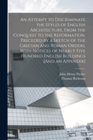 An Attempt to Discriminate the Styles of English Architecture, From the Conquest to the Reformation. Preceded by a Sketch of the Grecian and Roman Ord 1019122730 Book Cover