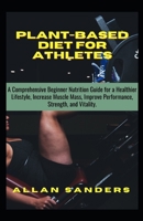 Plant-Based Diet For Athletes: A Comprehensive Beginner Nutrition Guide for a Healthier Lifestyle, Increase Muscle Mass, Improve Performance, Strength, and Vitality. null Book Cover