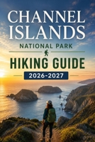 Channel Islands National Park Hiking Guide 2026-2027: An Insider's Companion for Exploring California's Beautiful Offshore Wilderness B0H35Z1M1B Book Cover