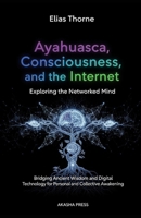 Ayahuasca, Consciousness, and the Internet: Exploring the Networked Mind: Bridging Ancient Wisdom and Digital Technology for Personal and Collective Awakening B0FRG1BB4M Book Cover