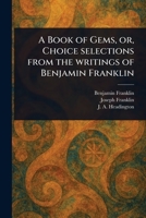 A Book of Gems, or, Choice Selections From the Writings of Benjamin Franklin 1023494523 Book Cover
