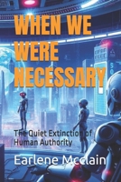 WHEN WE WERE NECESSARY: The Quiet Extinction of Human Authority B0GLNV5L4G Book Cover