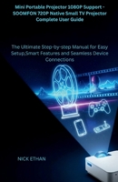 Mini Portable Projector 1080P Support - SOOMFON 720P Native Small TV Projector Complete User Guide: The Ultimate Step-by-step Manual for Easy Setup,Smart Features and Seamless Device Connections B0FSL12RGX Book Cover