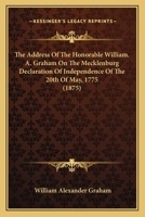 The Address Of The Honorable William. A. Graham On The Mecklenburg Declaration Of Independence Of The 20th Of May, 1775 1164121871 Book Cover