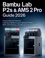 Bambu Lab P2s & Ams 2 Pro Guide 2026: Practical Manual Featuring Calibration Walkthroughs, Material Profiles, Multi-Unit Chaining, and Maintenance Schedules B0GTYPZBHX Book Cover