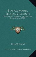 Bianca Maria Sforza-Visconti: Regina Dei Romani, Imperatrice Germanica E Gli Ambasciatori Di Lodovico Il Moro Alla Corte Cesarea (1888) 1018330089 Book Cover
