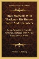 Stray Moments with Thackeray: His Humor, Satire, and Characters: Being Selections from His Writings, Prefaced with a Few Biographical Notes 1428601309 Book Cover