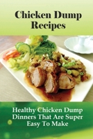 Chicken Dump Recipes: Healthy Chicken Dump Dinners That Are Super Easy To Make: Chicken Freezer Dump Meals B096ZZBQ5C Book Cover