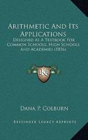 Arithmetic And Its Applications: Designed As A Textbook For Common Schools, High Schools And Academies 116457986X Book Cover