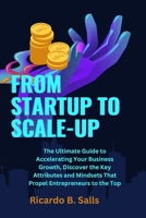 FROM STARTUP TO SCALE-UP: The Ultimate Guide to Accelerating Your Business Growth, Discover the Key Attributes and Mindsets That Propel Entrepreneurs to the Top B0CPG19FTX Book Cover