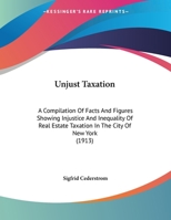 Unjust Taxation: A Compilation Of Facts And Figures Showing Injustice And Inequality Of Real Estate Taxation In The City Of New York 1120949785 Book Cover