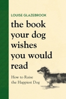 The Book Your Dog Wishes You Would Read: How to Raise the Happiest Dog 031659377X Book Cover