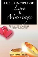 The Principle of: Love & Marriage: Or: How to Be Married Happily Ever After 1477263845 Book Cover