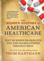 The Hidden History of American Healthcare: Why Sickness Bankrupts You and Makes Others Insanely Rich 1523091630 Book Cover