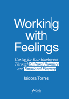 Working With Feelings: Caring for Your Employees Through Cultural Humility and Emotional Fluency B0C71YN7TM Book Cover