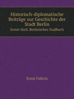 Historisch-diplomatische Beiträge zur Geschichte der Stadt Berlin Erster theil. Berlinisches Stadbuch 5519065926 Book Cover