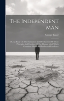 The Independent Man: Or, An Essay On The Formation And Development Of Those Principles And Faculties Of The Human Mind Which Constitute Moral And Intellectual Excellence 102225992X Book Cover