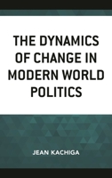 The Dynamics of Change in Modern World Politics 1498556892 Book Cover