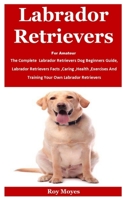 Labrador Retrievers For Amateur: The Complete Labrador Retrievers Dog Beginners Guide, Labrador Retrievers Facts, Caring, Health, Exercises And Traini B08KTGKJF8 Book Cover
