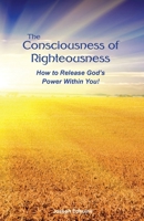 The Consciousness of Righteousness: How to Release God's Power Within You! 1978484348 Book Cover