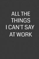 All the Things I Can't Say at Work: 6 x 9 Notebook with 120 College Ruled Lined Pages and a Funny Quote on the Cover 1702123375 Book Cover