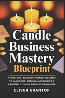 Candle Business Mastery Blueprint: A Practical, Beginner-Friendly Roadmap to Launching, Scaling, and Running a Profitable Candle Business from Home B0GDZWP78D Book Cover