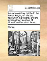 An Expostulatory Epistle to the Welch Knight, on the Late Revolution in Politicks; And the Extraordinary Conduct of Himself and His Associates 1341880273 Book Cover