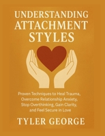 Understanding Attachment Styles: Proven Techniques to Heal Trauma, Overcome Relationship Anxiety, Stop Overthinking, Gain Clarity, and Feel Secure in Love B0FGTK9CZQ Book Cover